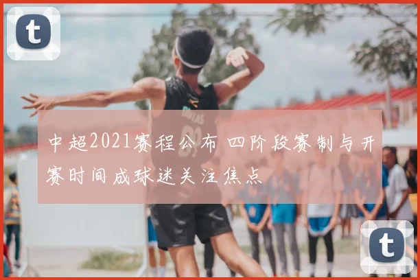 中超2021赛程公布 四阶段赛制与开赛时间成球迷关注焦点