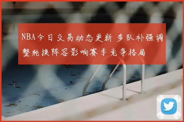 NBA今日交易动态更新 多队补强调整轮换阵容影响赛季竞争格局