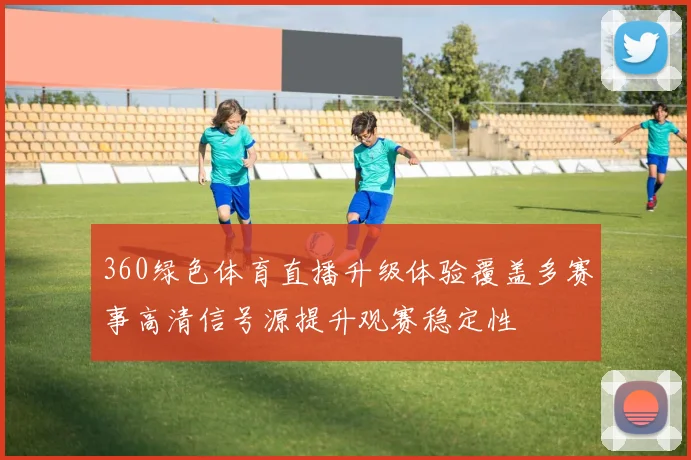 360绿色体育直播升级体验覆盖多赛事高清信号源提升观赛稳定性