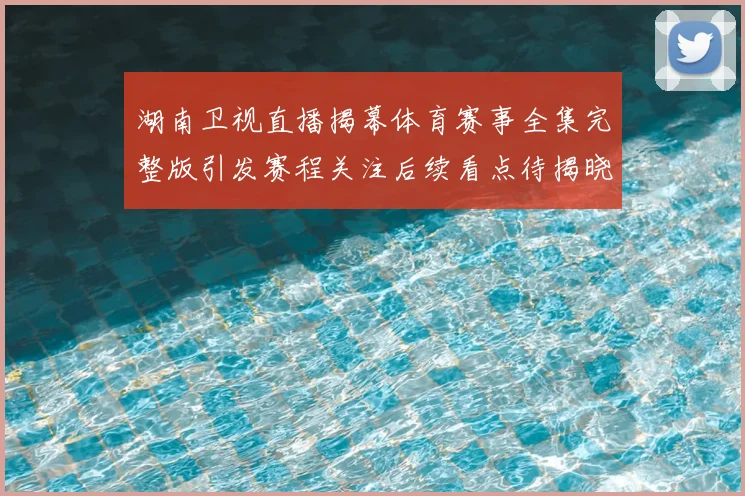 湖南卫视直播揭幕体育赛事全集完整版引发赛程关注后续看点待揭晓