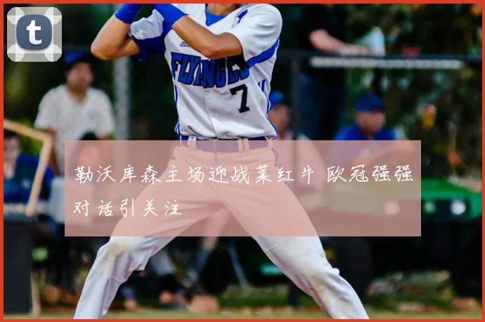 勒沃库森主场迎战莱红牛 欧冠强强对话引关注