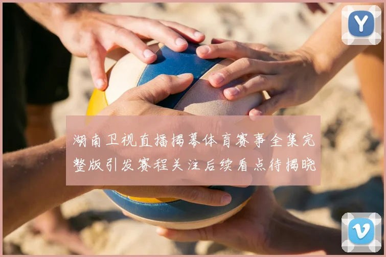 湖南卫视直播揭幕体育赛事全集完整版引发赛程关注后续看点待揭晓