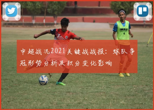 中超战况2021关键战战报：球队争冠形势分析及积分变化影响