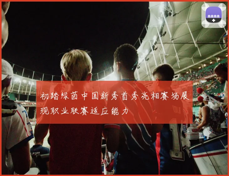 初踏绿茵中国新秀首秀亮相赛场展现职业联赛适应能力