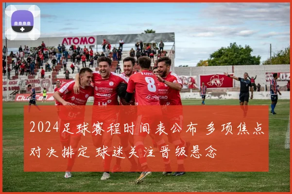 2024足球赛程时间表公布 多项焦点对决排定 球迷关注晋级悬念