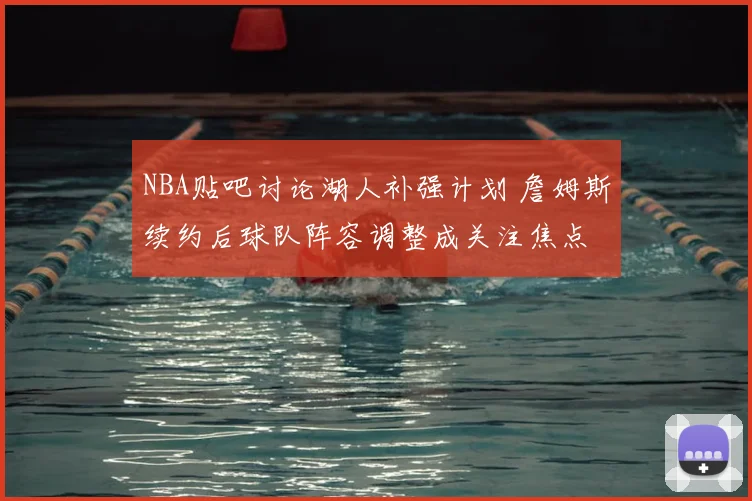 NBA贴吧讨论湖人补强计划 詹姆斯续约后球队阵容调整成关注焦点