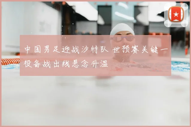 中国男足迎战沙特队 世预赛关键一役备战出线悬念升温