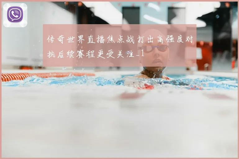 传奇世界直播焦点战打出高强度对抗后续赛程更受关注_1