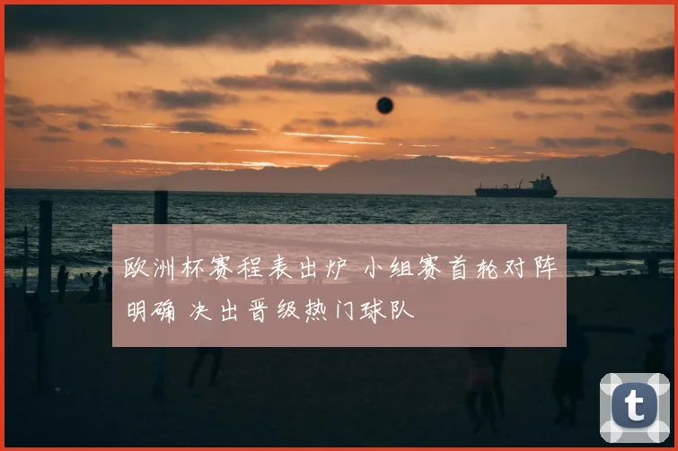 欧洲杯赛程表出炉 小组赛首轮对阵明确 决出晋级热门球队