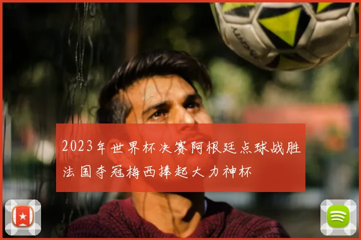 2023年世界杯决赛阿根廷点球战胜法国夺冠梅西捧起大力神杯