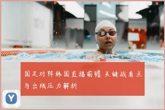 国足对阵韩国直播前瞻 关键战看点与出线压力解析