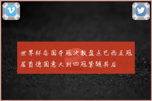 世界杯各国夺冠次数盘点巴西五冠居首德国意大利四冠紧随其后