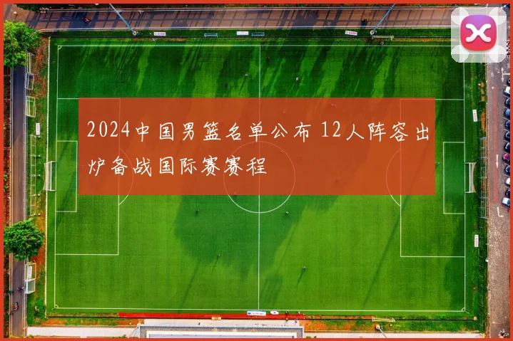 2024中国男篮名单公布 12人阵容出炉备战国际赛赛程