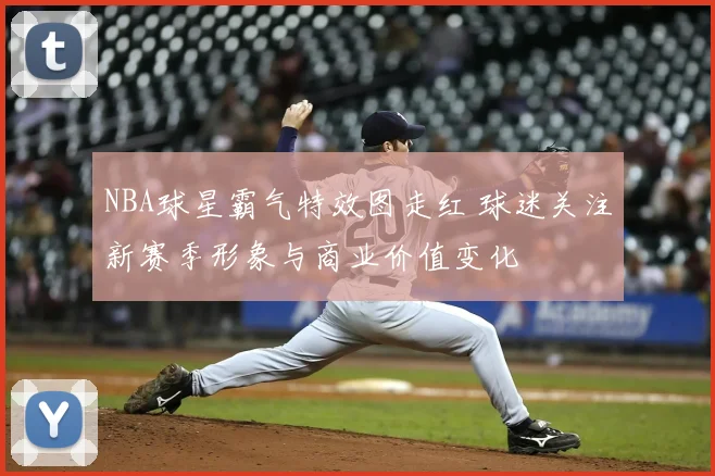 NBA球星霸气特效图走红 球迷关注新赛季形象与商业价值变化