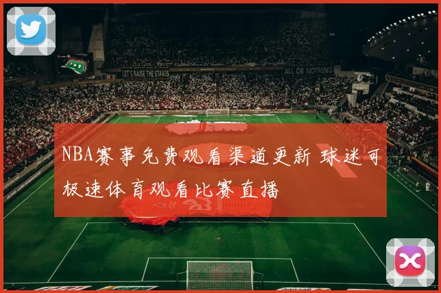 NBA赛事免费观看渠道更新 球迷可极速体育观看比赛直播