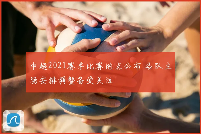 中超2021赛季比赛地点公布 各队主场安排调整备受关注