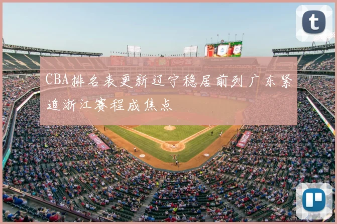 CBA排名表更新辽宁稳居前列广东紧追浙江赛程成焦点