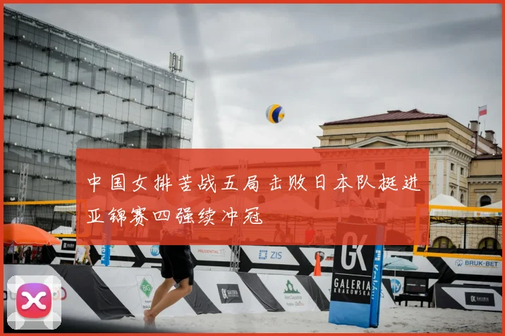 中国女排苦战五局击败日本队挺进亚锦赛四强续冲冠