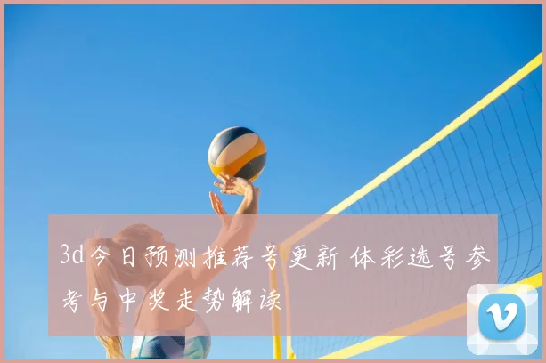 3d今日预测推荐号更新 体彩选号参考与中奖走势解读
