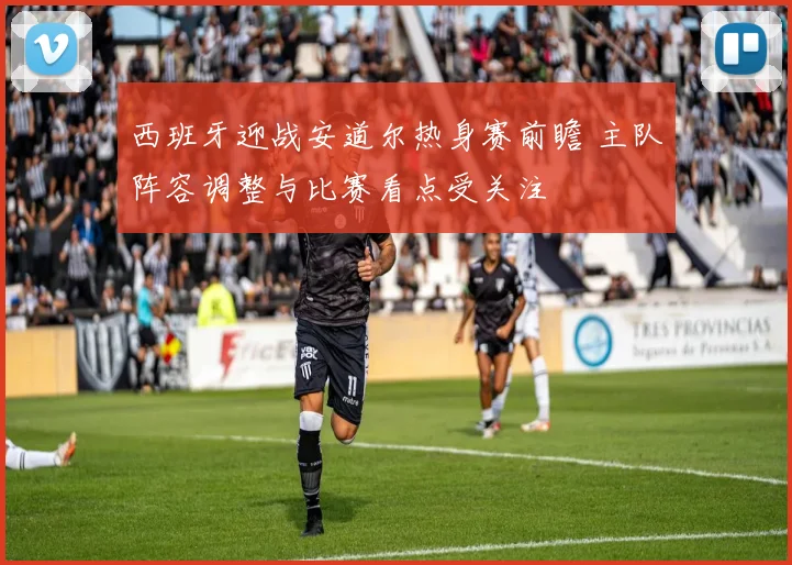 西班牙迎战安道尔热身赛前瞻 主队阵容调整与比赛看点受关注