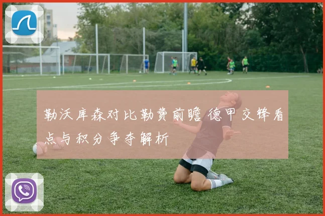 勒沃库森对比勒费前瞻 德甲交锋看点与积分争夺解析