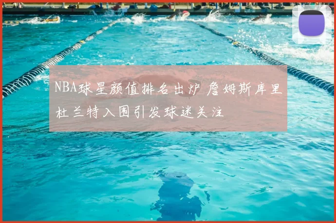 NBA球星颜值排名出炉 詹姆斯库里杜兰特入围引发球迷关注