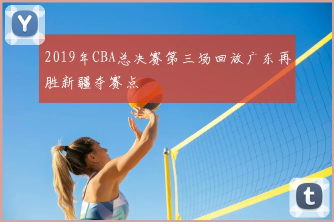 2019年CBA总决赛第三场回放广东再胜新疆夺赛点