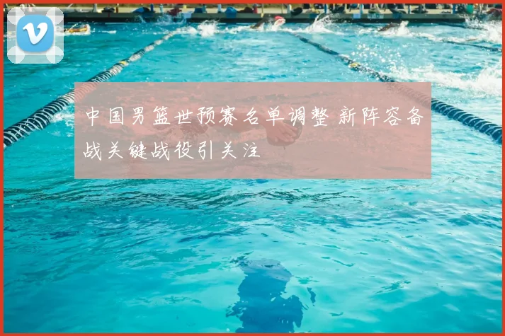 中国男篮世预赛名单调整 新阵容备战关键战役引关注