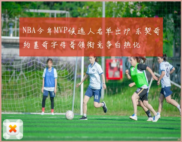 NBA今年MVP候选人名单出炉 东契奇约基奇字母哥领衔竞争白热化