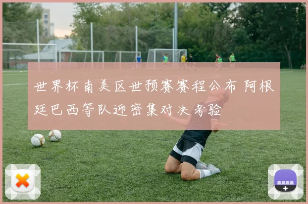 世界杯南美区世预赛赛程公布 阿根廷巴西等队迎密集对决考验