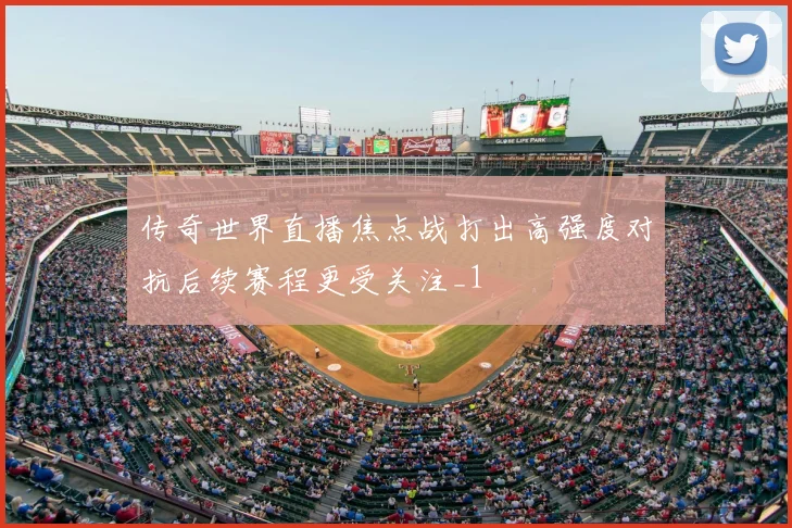 传奇世界直播焦点战打出高强度对抗后续赛程更受关注_1