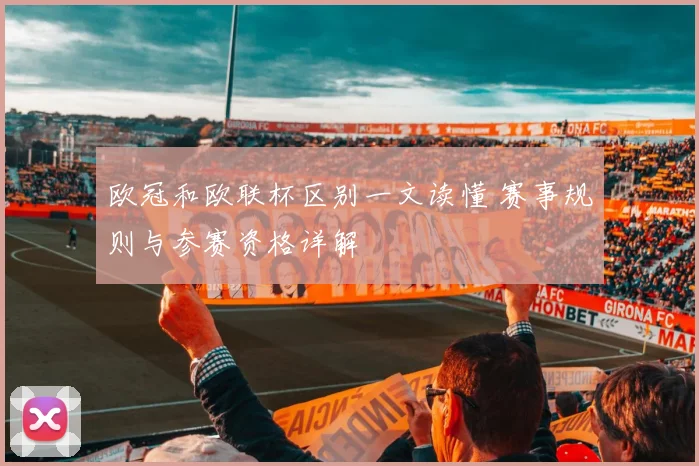欧冠和欧联杯区别一文读懂 赛事规则与参赛资格详解