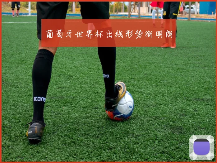 葡萄牙世界杯出线形势渐明朗
