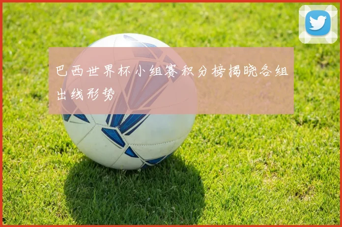 巴西世界杯小组赛积分榜揭晓各组出线形势