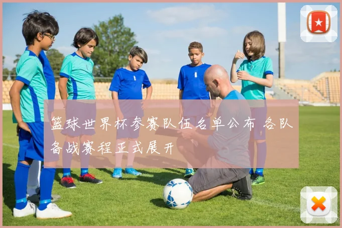 篮球世界杯参赛队伍名单公布 各队备战赛程正式展开