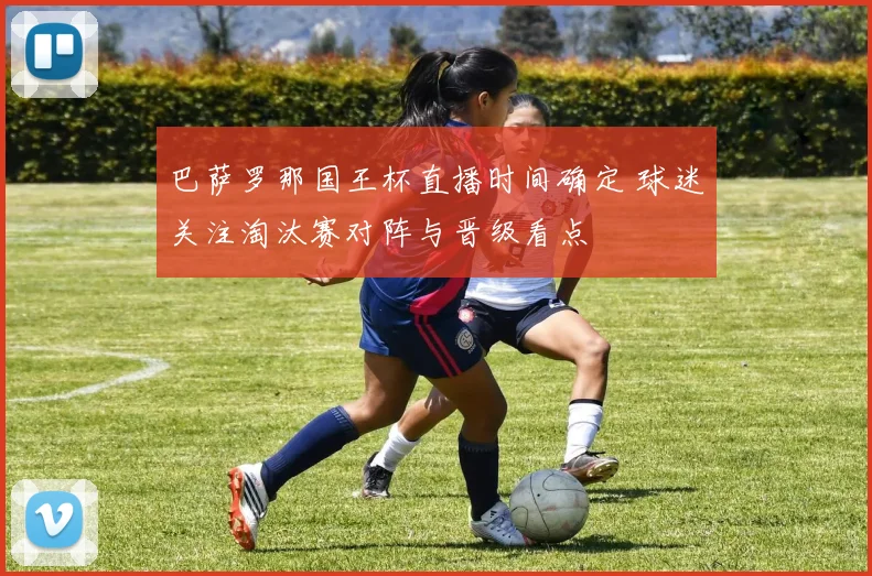 巴萨罗那国王杯直播时间确定 球迷关注淘汰赛对阵与晋级看点