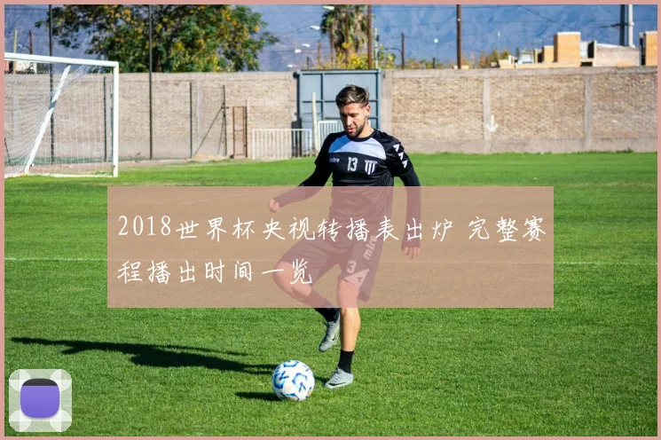 2018世界杯央视转播表出炉 完整赛程播出时间一览