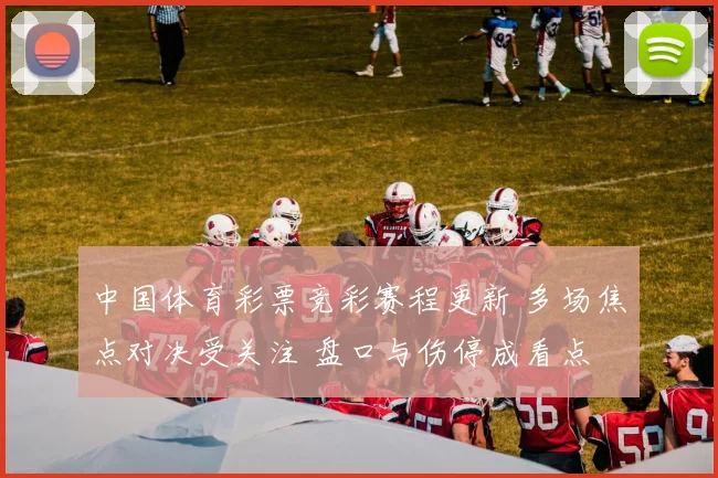 中国体育彩票竞彩赛程更新 多场焦点对决受关注 盘口与伤停成看点